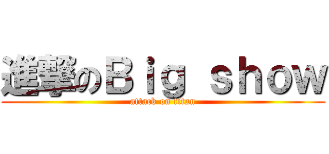 進撃のＢｉｇ ｓｈｏｗ (attack on titan)