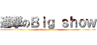 進撃のＢｉｇ ｓｈｏｗ (attack on titan)