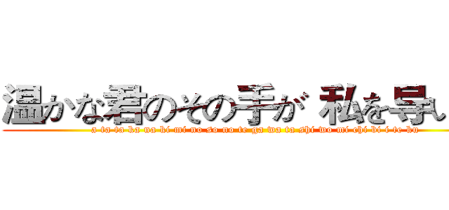 温かな君のその手が 私を导いてく (a ta ta ka na ki mi no so no te ga wa ta shi wo mi chi bi i te ku)