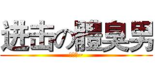 进击の體臭男 (挫塞樓~)