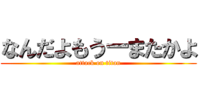 なんだよもうーまたかよ (attack on titan)