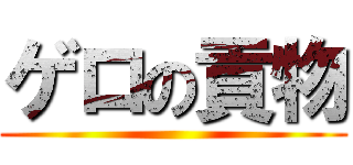 ゲロの貢物 ()