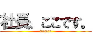 社長、ここです。 (itomen)