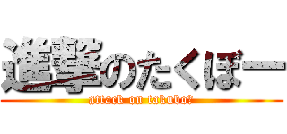 進撃のたくぼー (attack on takuboー)