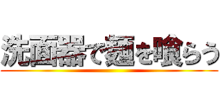 洗面器で麺を喰らう ()