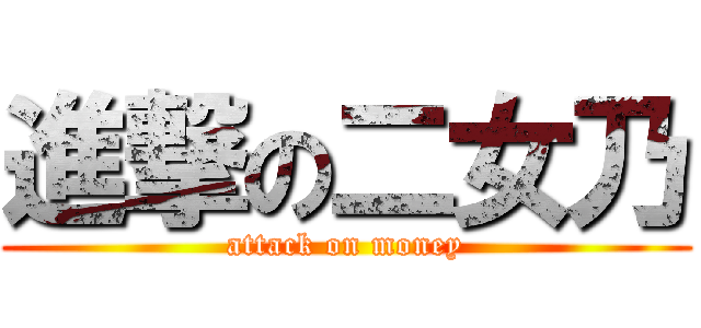 進撃の二女乃 (attack on money)