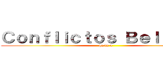 Ｃｏｎｆｌｉｃｔｏｓ Ｂｅｌｉｃｏｓ  (parte 4 )