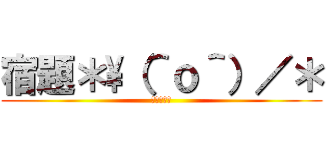 宿題＊\（＾ｏ＾）／＊ (宿題オワタ)