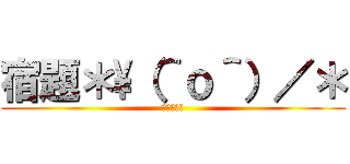 宿題＊\（＾ｏ＾）／＊ (宿題オワタ)