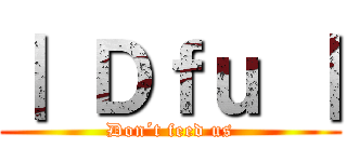 ｜ Ｄｆｕ ｜ (Don´t feed us)
