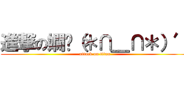 進撃の嫺‵（＊∩＿∩＊）′ (attack on titan)