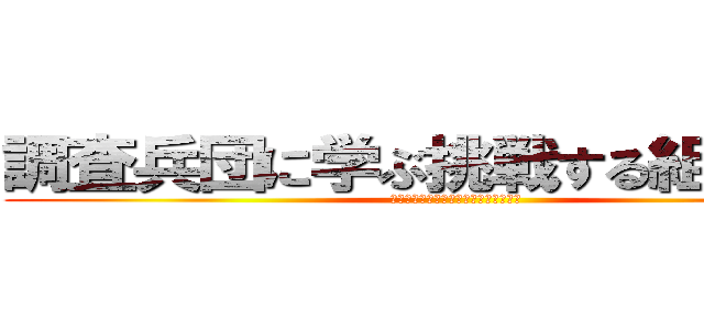 調査兵団に学ぶ挑戦する組織文化 (ビジネスの分野で生還率が低いのは勘弁)