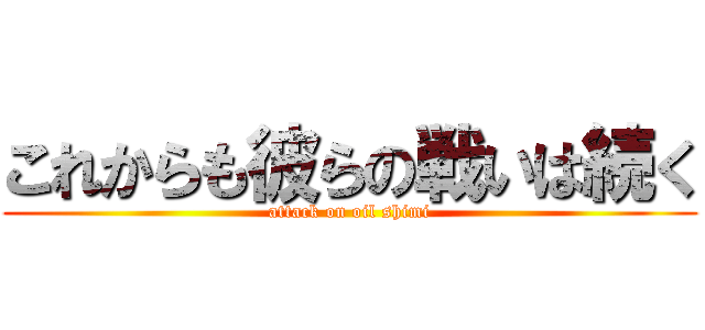 これからも彼らの戦いは続く (attack on oil shimi)