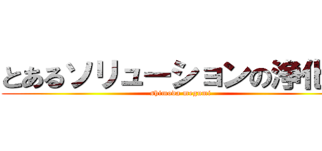 とあるソリューションの浄化者 (shimoda megumi)