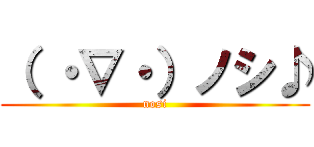 （ ・∇・）ノシ♪ (nosi)