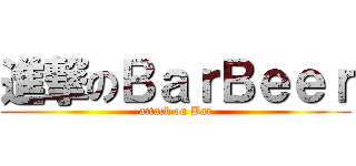 進撃のＢａｒＢｅｅｒ (attack on Bar)