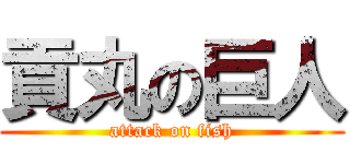 貢丸の巨人 (attack on fish)