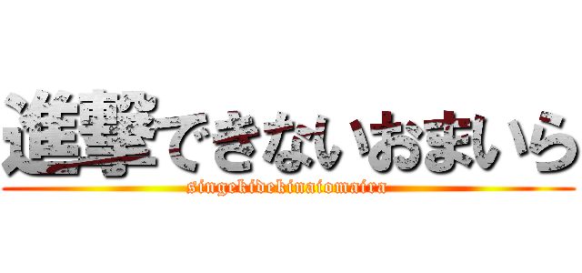 進撃できないおまいら (singekidekinaiomaira)
