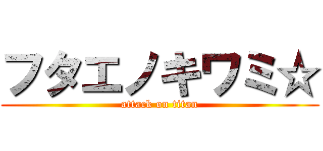 フタエノキワミ☆ (attack on titan)