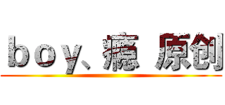 ｂｏｙ、瘾  原创 ()