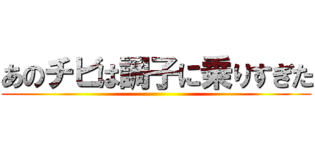 あのチビは調子に乗りすぎた ()