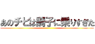 あのチビは調子に乗りすぎた ()