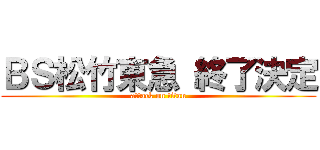ＢＳ松竹東急 終了決定 (attack on titan)