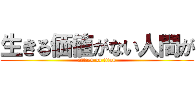 生きる価値がない人間が (attack on titan)