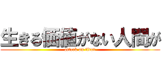 生きる価値がない人間が (attack on titan)