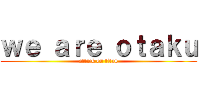 ｗｅ ａｒｅ ｏｔａｋｕ (attack on titan)