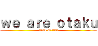 ｗｅ ａｒｅ ｏｔａｋｕ (attack on titan)