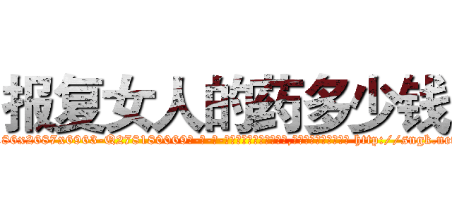 报复女人的药多少钱 (报复女人的药多少钱【电-186x2687x6963-Q278180069元-吉-药-业】我们做的是长期生意,靠的是老客户长期支持 http://sngk.net/0kERvD
)