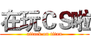 在玩ＣＳ啦 (attack on titan)