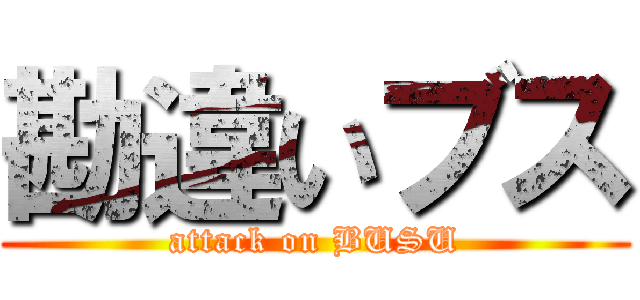 勘違いブス (attack on BUSU)
