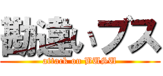 勘違いブス (attack on BUSU)