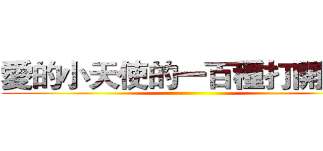愛的小天使的一百種打開方式 ()