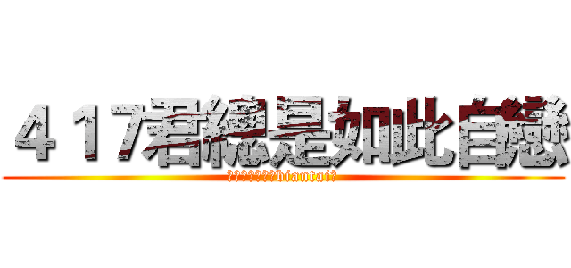 ４１７君總是如此自戀 (我是一名紳士（biantai）)