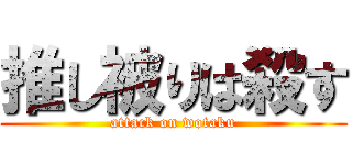 推し被りは殺す (attack on wotaku)