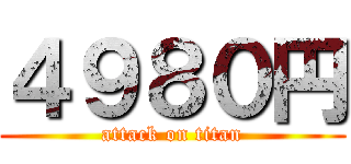 ４９８０円 (attack on titan)