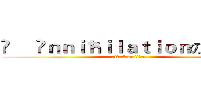 ❥     Ãｎｎｉħｉｌａｔｉｏｎの韩痕爷 (attack on titan)