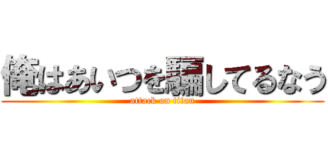 俺はあいつを騙してるなう (attack on titan)