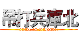 吊打兵庫北 (attack on bingkubei)