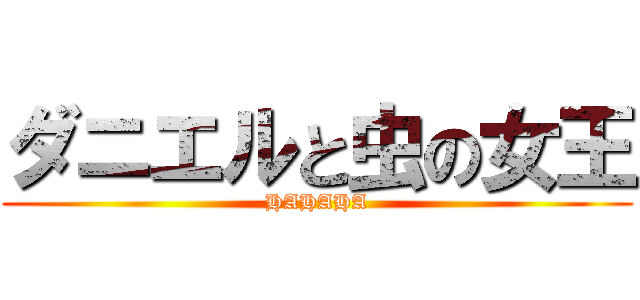 ダニエルと虫の女王 (HAHAHA)