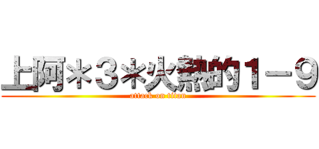 上阿＊３＊火熱的１－９ (attack on titan)
