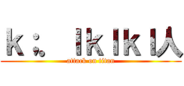 ｋ；．ｌｋｌｋｌ人 (attack on titan)