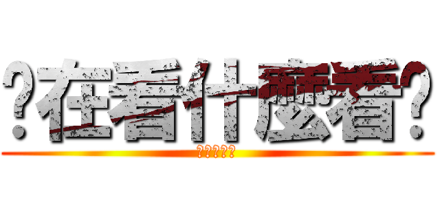 你在看什麼看啦 (不要吵拜託)