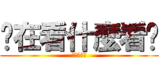 你在看什麼看啦 (不要吵拜託)