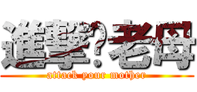 進撃你老母 (attack your mother)