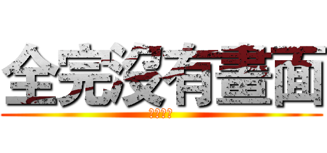 全完沒有畫面 (顏慧君製)