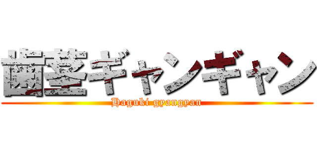 歯茎ギャンギャン (Haguki gyangyan)